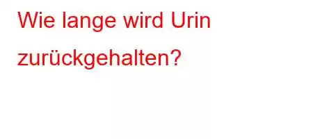 Wie lange wird Urin zurückgehalten