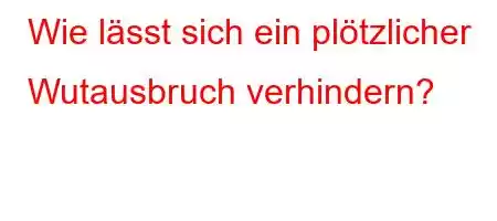 Wie lässt sich ein plötzlicher Wutausbruch verhindern?