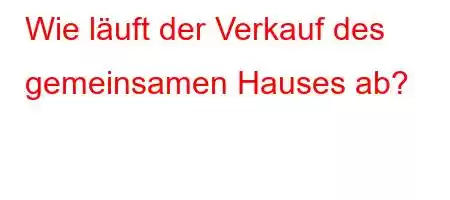 Wie läuft der Verkauf des gemeinsamen Hauses ab?