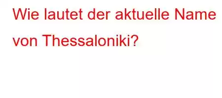 Wie lautet der aktuelle Name von Thessaloniki?