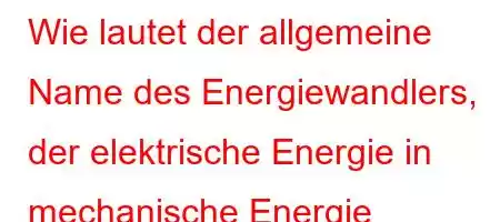 Wie lautet der allgemeine Name des Energiewandlers, der elektrische Energie in mechanische Energie umwandelt?