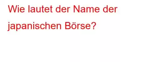 Wie lautet der Name der japanischen Börse?