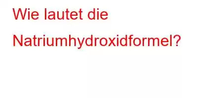 Wie lautet die Natriumhydroxidformel?