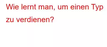 Wie lernt man, um einen Typ zu verdienen?