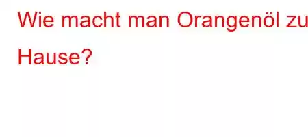 Wie macht man Orangenöl zu Hause?