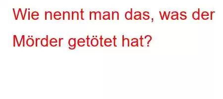 Wie nennt man das, was der Mörder getötet hat