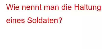 Wie nennt man die Haltung eines Soldaten?