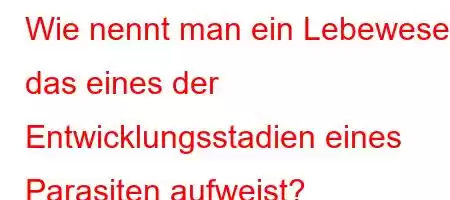 Wie nennt man ein Lebewesen, das eines der Entwicklungsstadien eines Parasiten aufweist?