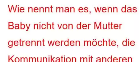 Wie nennt man es, wenn das Baby nicht von der Mutter getrennt werden möchte, die Kommunikation mit anderen Menschen verweigert und überreagiert?