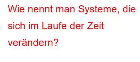 Wie nennt man Systeme, die sich im Laufe der Zeit verändern?