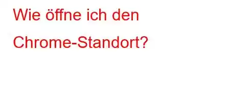 Wie öffne ich den Chrome-Standort?