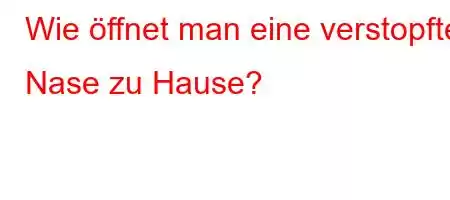 Wie öffnet man eine verstopfte Nase zu Hause?