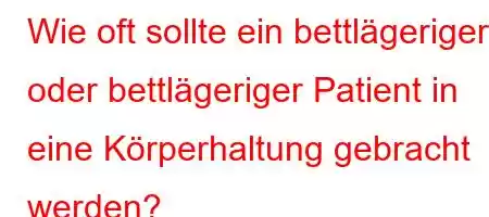 Wie oft sollte ein bettlägeriger oder bettlägeriger Patient in eine Körperhaltung gebracht werden?