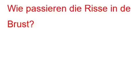 Wie passieren die Risse in der Brust?