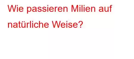 Wie passieren Milien auf natürliche Weise?