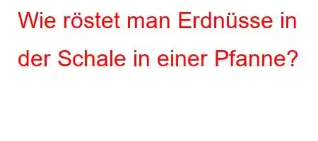 Wie röstet man Erdnüsse in der Schale in einer Pfanne?