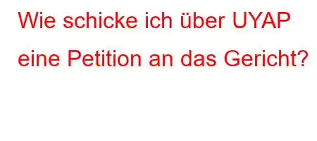 Wie schicke ich über UYAP eine Petition an das Gericht?