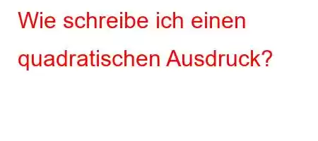 Wie schreibe ich einen quadratischen Ausdruck?