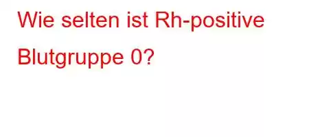 Wie selten ist Rh-positive Blutgruppe 0?