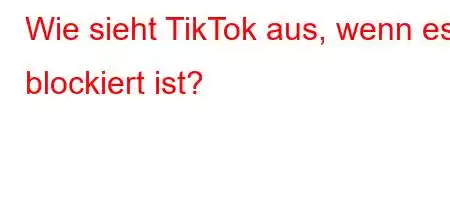 Wie sieht TikTok aus, wenn es blockiert ist?