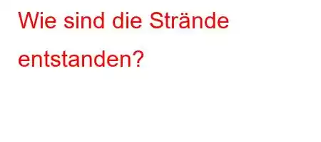 Wie sind die Strände entstanden