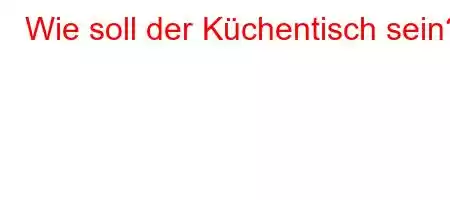 Wie soll der Küchentisch sein?