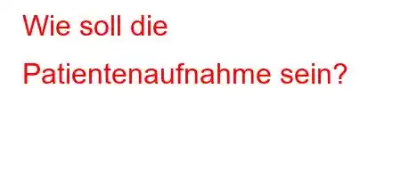 Wie soll die Patientenaufnahme sein