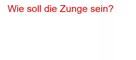 Wie soll die Zunge sein