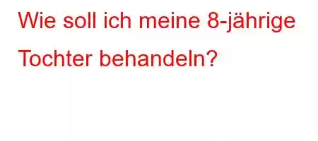 Wie soll ich meine 8-jährige Tochter behandeln