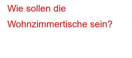 Wie sollen die Wohnzimmertische sein?