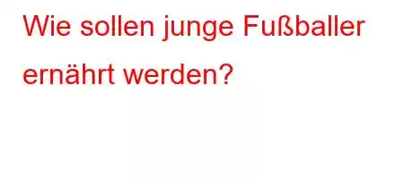 Wie sollen junge Fußballer ernährt werden?