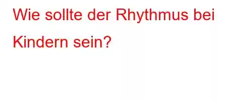 Wie sollte der Rhythmus bei Kindern sein?