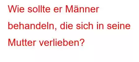 Wie sollte er Männer behandeln, die sich in seine Mutter verlieben?