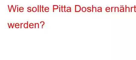 Wie sollte Pitta Dosha ernährt werden