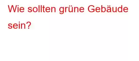 Wie sollten grüne Gebäude sein