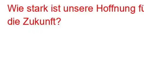 Wie stark ist unsere Hoffnung für die Zukunft?