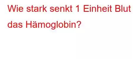 Wie stark senkt 1 Einheit Blut das Hämoglobin?