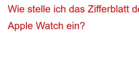 Wie stelle ich das Zifferblatt der Apple Watch ein