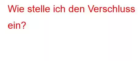 Wie stelle ich den Verschluss ein?