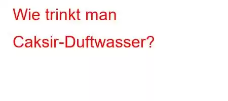 Wie trinkt man Caksir-Duftwasser