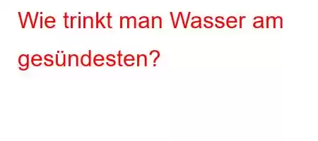 Wie trinkt man Wasser am gesündesten?