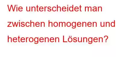 Wie unterscheidet man zwischen homogenen und heterogenen Lösungen?