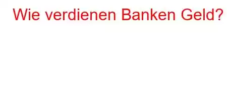 Wie verdienen Banken Geld?