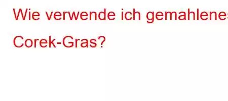 Wie verwende ich gemahlenes Corek-Gras