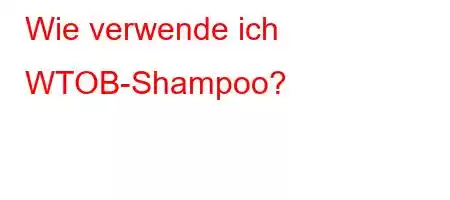 Wie verwende ich WTOB-Shampoo