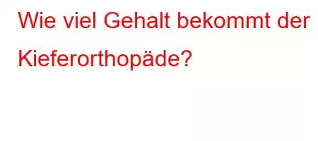 Wie viel Gehalt bekommt der Kieferorthopäde