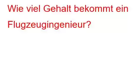 Wie viel Gehalt bekommt ein Flugzeugingenieur?