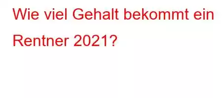 Wie viel Gehalt bekommt ein Rentner 2021?