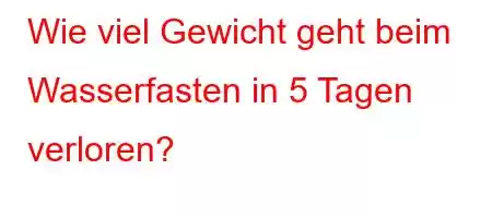 Wie viel Gewicht geht beim Wasserfasten in 5 Tagen verloren