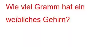 Wie viel Gramm hat ein weibliches Gehirn?